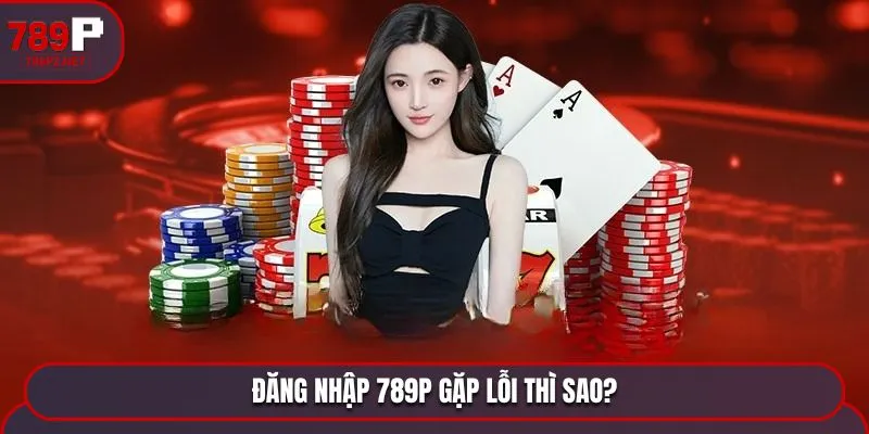 dang nhap 789p gap loi thi sao Đăng nhập 789P gặp lỗi thì sao?