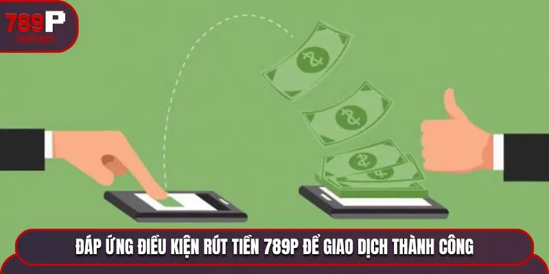 Đáp ứng điều kiện rút tiền 789P để giao dịch thành công