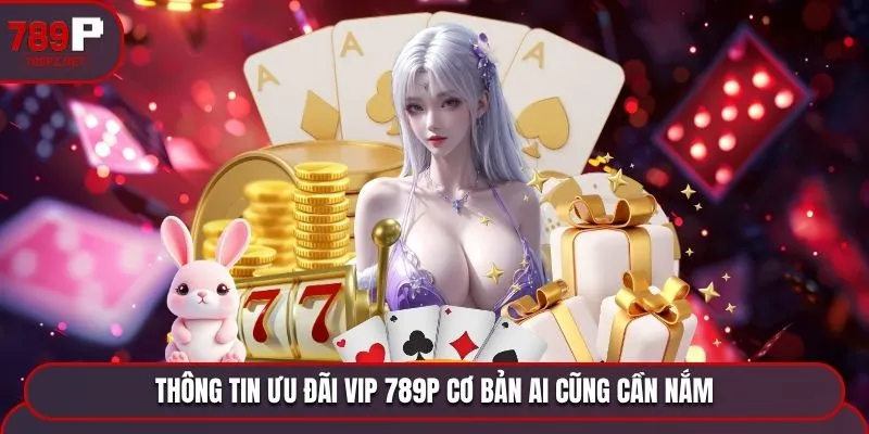 thong tin uu dai vip 789p co ban ai cung can nam Thông tin ưu đãi VIP 789P cơ bản ai cũng cần nắm
